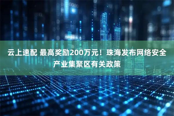 云上速配 最高奖励200万元！珠海发布网络安全产业集聚区有关政策