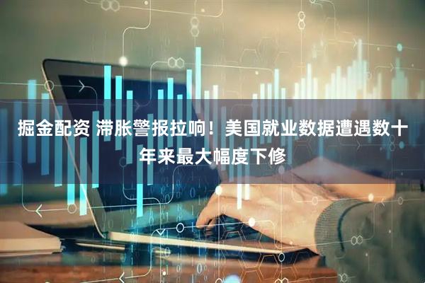 掘金配资 滞胀警报拉响！美国就业数据遭遇数十年来最大幅度下修