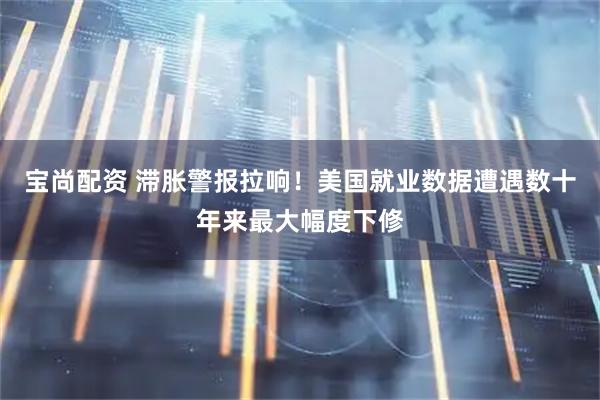 宝尚配资 滞胀警报拉响！美国就业数据遭遇数十年来最大幅度下修
