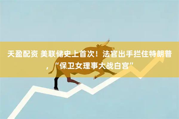 天盈配资 美联储史上首次！法官出手拦住特朗普，“保卫女理事大战白宫”