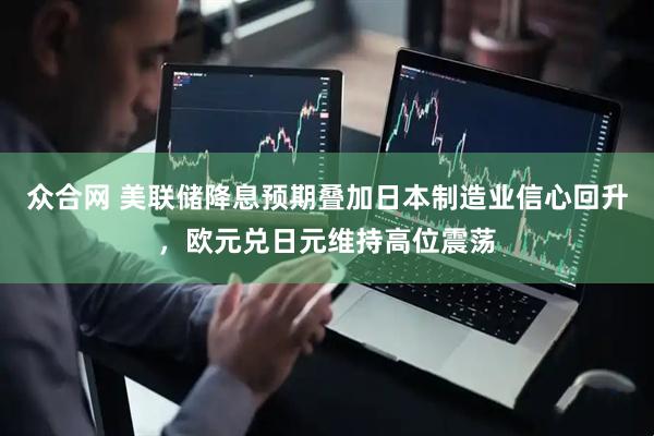 众合网 美联储降息预期叠加日本制造业信心回升，欧元兑日元维持高位震荡