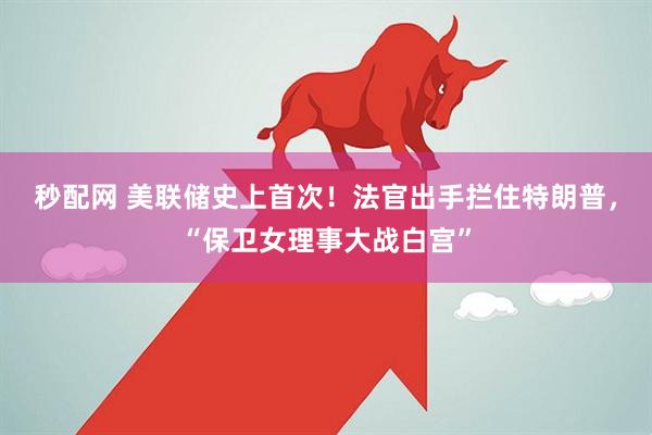 秒配网 美联储史上首次！法官出手拦住特朗普，“保卫女理事大战白宫”