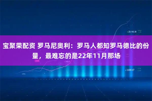 宝聚荣配资 罗马尼奥利：罗马人都知罗马德比的份量，最难忘的是22年11月那场