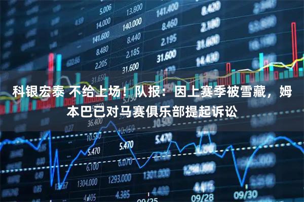 科银宏泰 不给上场！队报：因上赛季被雪藏，姆本巴已对马赛俱乐部提起诉讼