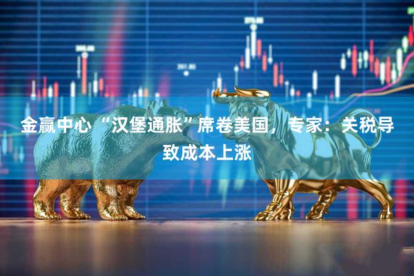 金赢中心 “汉堡通胀”席卷美国，专家：关税导致成本上涨