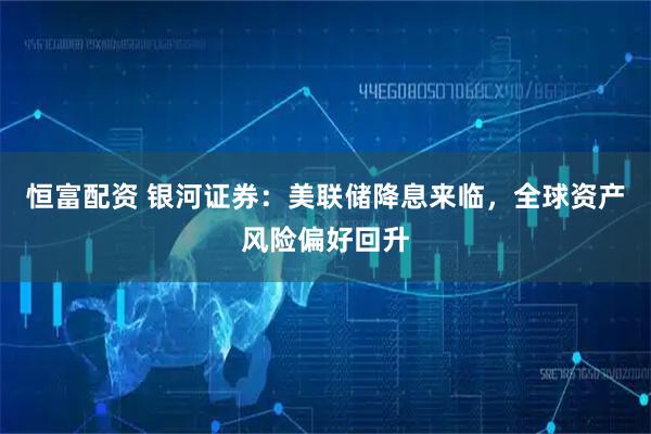 恒富配资 银河证券：美联储降息来临，全球资产风险偏好回升