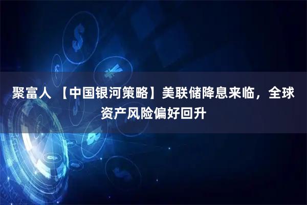 聚富人 【中国银河策略】美联储降息来临，全球资产风险偏好回升