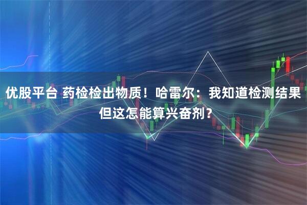 优股平台 药检检出物质！哈雷尔：我知道检测结果 但这怎能算兴奋剂？