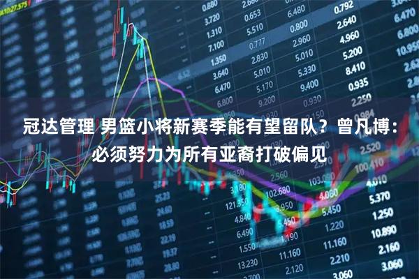 冠达管理 男篮小将新赛季能有望留队？曾凡博：必须努力为所有亚裔打破偏见
