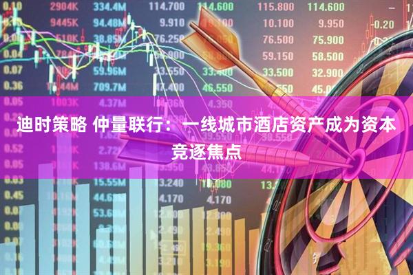 迪时策略 仲量联行：一线城市酒店资产成为资本竞逐焦点