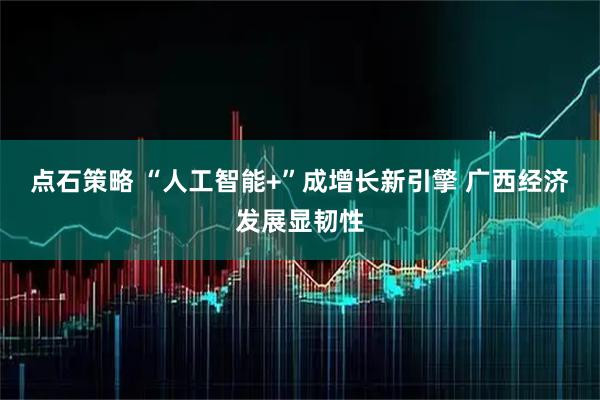 点石策略 “人工智能+”成增长新引擎 广西经济发展显韧性