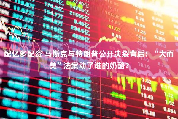配亿多配资 马斯克与特朗普公开决裂背后：“大而美”法案动了谁的奶酪？