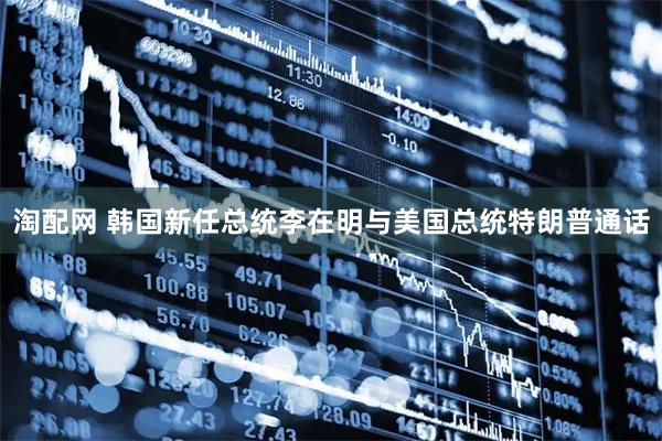 淘配网 韩国新任总统李在明与美国总统特朗普通话