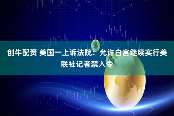 创牛配资 美国一上诉法院：允许白宫继续实行美联社记者禁入令