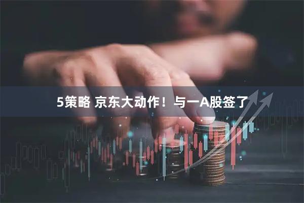 5策略 京东大动作！与一A股签了