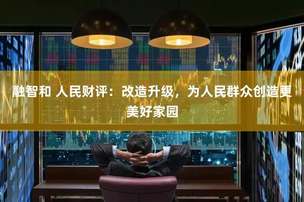 融智和 人民财评：改造升级，为人民群众创造更美好家园