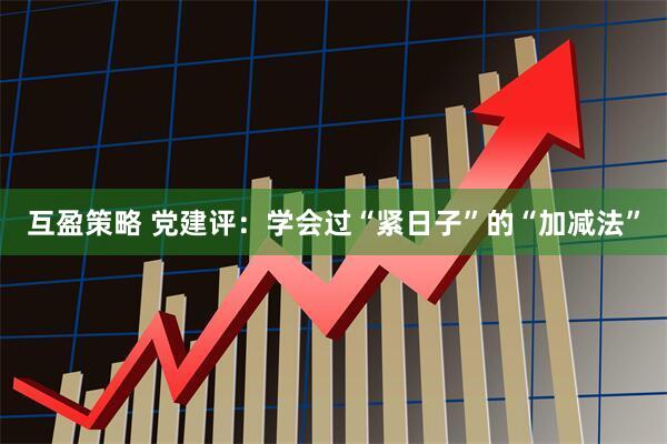 互盈策略 党建评：学会过“紧日子”的“加减法”