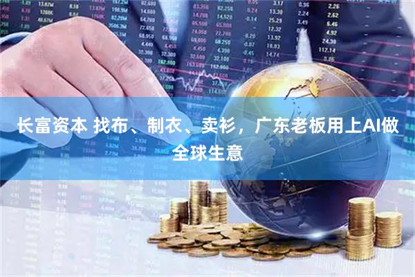 长富资本 找布、制衣、卖衫，广东老板用上AI做全球生意