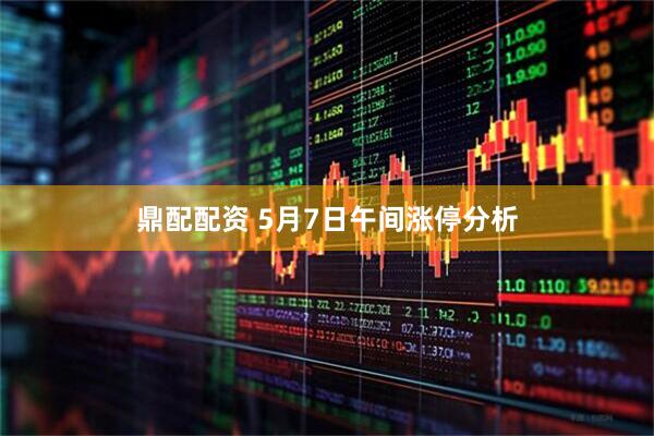 鼎配配资 5月7日午间涨停分析