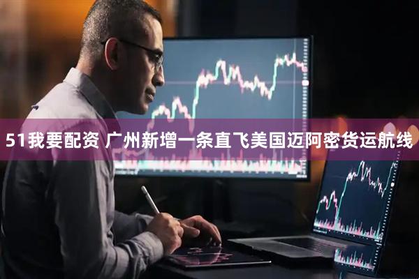 51我要配资 广州新增一条直飞美国迈阿密货运航线