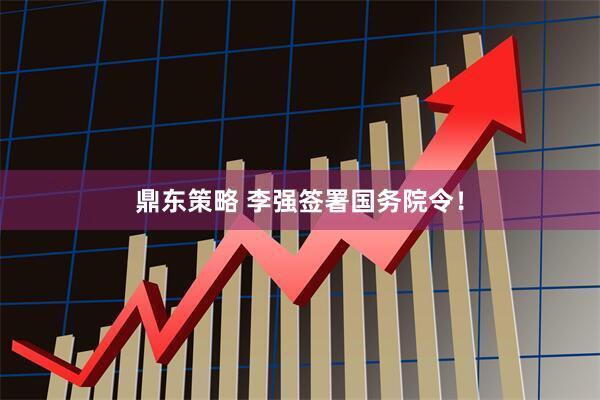 鼎东策略 李强签署国务院令！