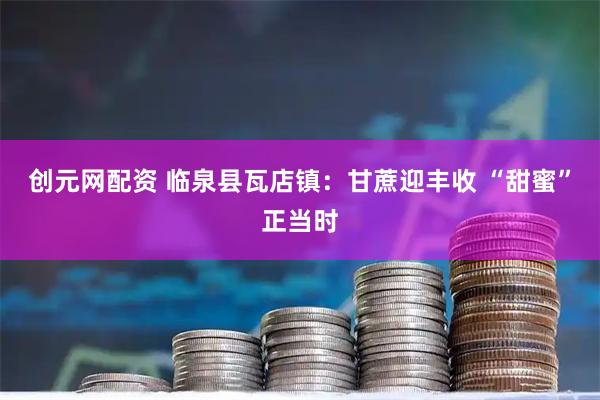 创元网配资 临泉县瓦店镇：甘蔗迎丰收 “甜蜜”正当时