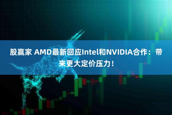 股赢家 AMD最新回应Intel和NVIDIA合作：带来更大定价压力！
