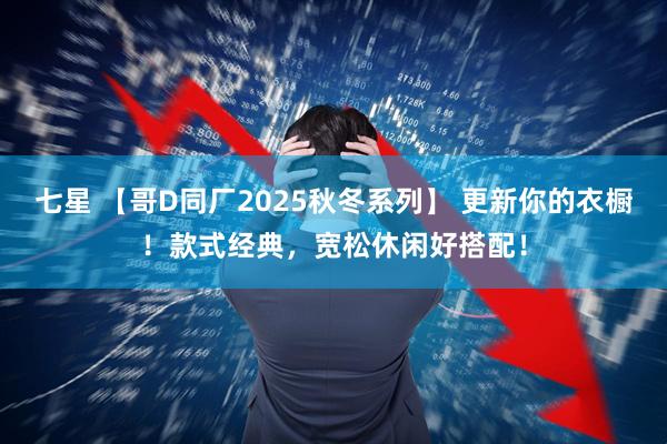 七星 【哥D同厂2025秋冬系列】 更新你的衣橱!款式经典,宽松休闲好搭配!