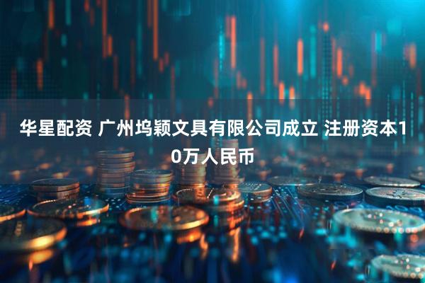 华星配资 广州坞颖文具有限公司成立 注册资本10万人民币