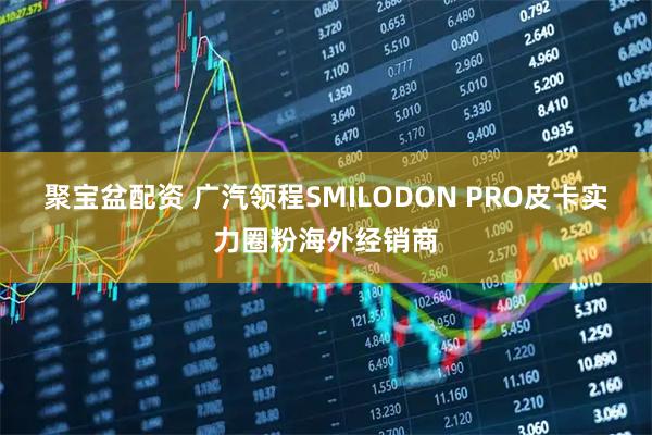 聚宝盆配资 广汽领程SMILODON PRO皮卡实力圈粉海外经销商