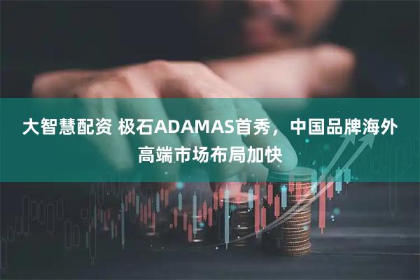 大智慧配资 极石ADAMAS首秀,中国品牌海外高端市场布局加快