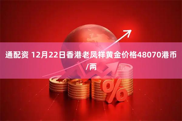 通配资 12月22日香港老凤祥黄金价格48070港币/两