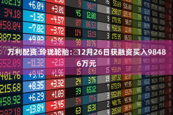 万利配资 玲珑轮胎：12月26日获融资买入98486万元