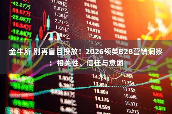 金牛所 别再盲目投放!2026领英B2B营销洞察:相关性、信任与意图