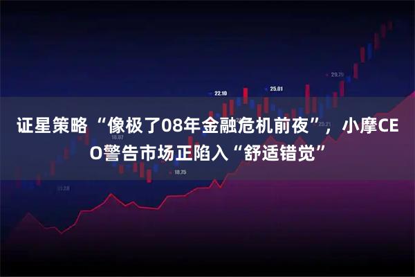 证星策略 “像极了08年金融危机前夜”,小摩CEO警告市场正陷入“舒适错觉”