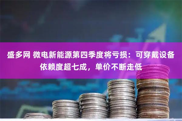 盛多网 微电新能源第四季度将亏损:可穿戴设备依赖度超七成,单价不断走低