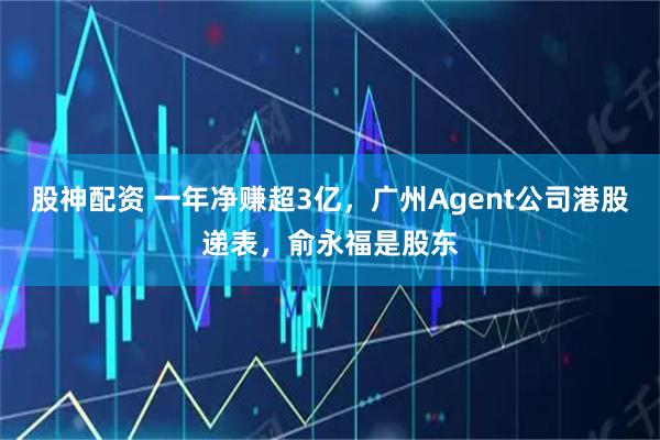 股神配资 一年净赚超3亿,广州Agent公司港股递表,俞永福是股东