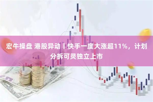 宏牛操盘 港股异动丨快手一度大涨超11%，计划分拆可灵独立上市