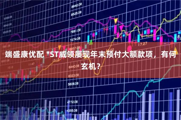 端盛康优配 *ST威领屡现年末预付大额款项，有何玄机？