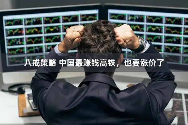 八戒策略 中国最赚钱高铁，也要涨价了