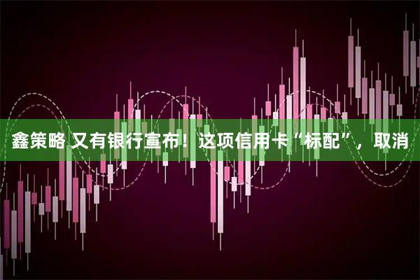 鑫策略 又有银行宣布！这项信用卡“标配”，取消