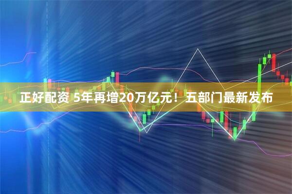 正好配资 5年再增20万亿元！五部门最新发布