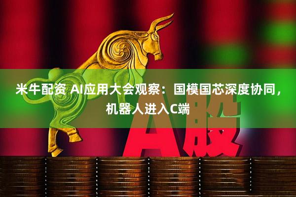 米牛配资 AI应用大会观察：国模国芯深度协同，机器人进入C端