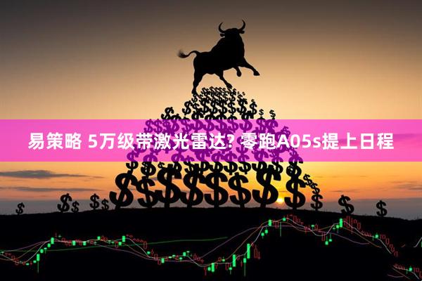 易策略 5万级带激光雷达? 零跑A05s提上日程