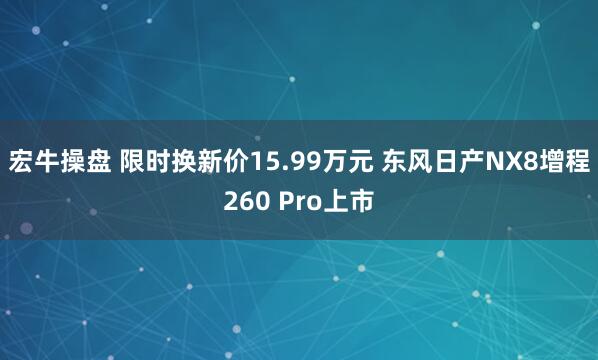 宏牛操盘 限时换新价15.99万元 东风日产NX8增程260 Pro上市
