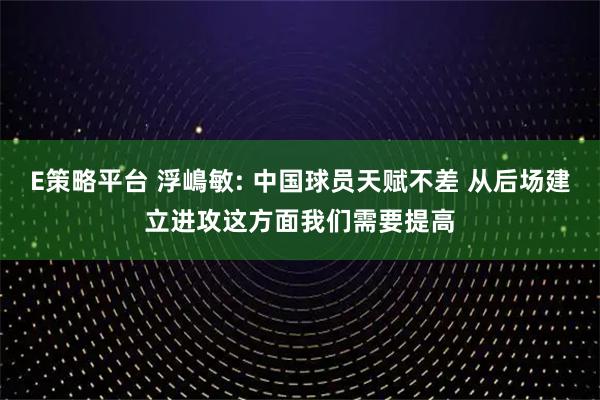 E策略平台 浮嶋敏: 中国球员天赋不差 从后场建立进攻这方面我们需要提高
