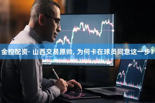 金控配资· 山西交易原帅, 为何卡在球员同意这一步?