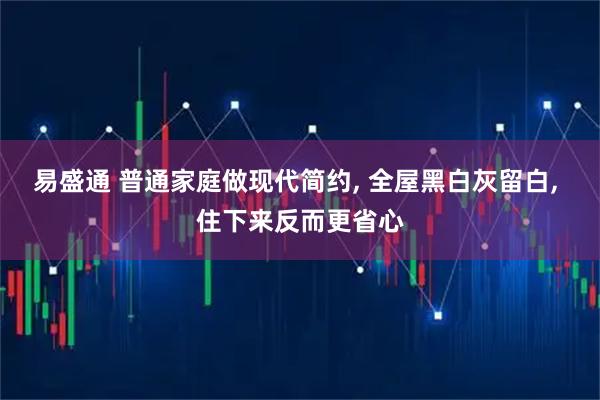 易盛通 普通家庭做现代简约, 全屋黑白灰留白, 住下来反而更省心