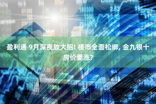 盈利通 9月深夜放大招! 楼市全面松绑, 金九银十房价要涨?